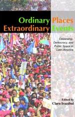 Ordinary Places/Extraordinary Events: Citizenship, Democracy and Public Space in Latin America