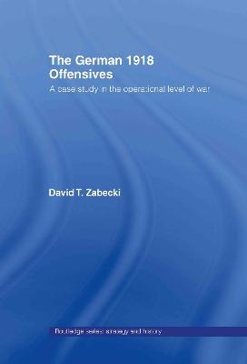 The German 1918 Offensives: A Case Study in The Operational Level of War - David T. Zabecki - cover
