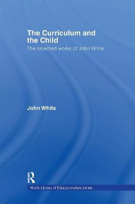 The Curriculum and the Child: The Selected Works of John White - John White - cover