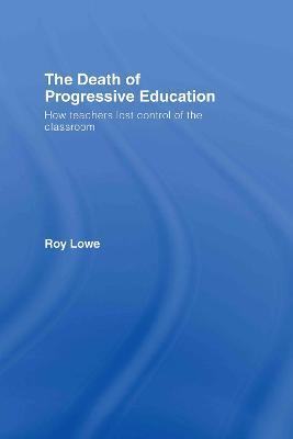 The Death of Progressive Education: How Teachers Lost Control of the Classroom - Roy Lowe - cover