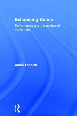Exhausting Dance: Performance and the Politics of Movement - Andre Lepecki - cover