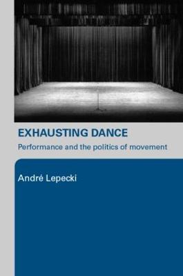 Exhausting Dance: Performance and the Politics of Movement - Andre Lepecki - cover