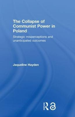 The Collapse of Communist Power in Poland: Strategic Misperceptions and Unanticipated Outcomes - Jacqueline Hayden - cover