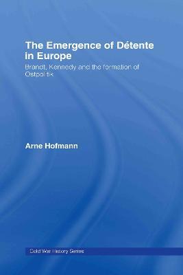 The Emergence of Détente in Europe: Brandt, Kennedy and the Formation of Ostpolitik - Arne Hofmann - cover
