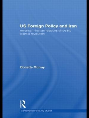 US Foreign Policy and Iran: American-Iranian Relations since the Islamic Revolution - Donette Murray - cover