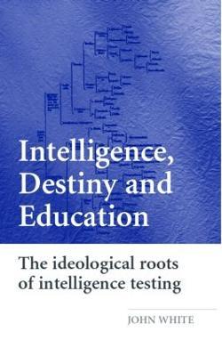 Intelligence, Destiny and Education: The Ideological Roots of Intelligence Testing - John White - cover