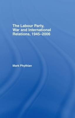 The Labour Party, War and International Relations, 1945-2006 - Mark Phythian - cover