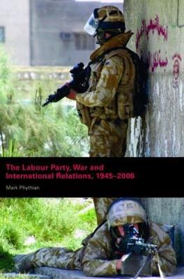 The Labour Party, War and International Relations, 1945-2006 - Mark Phythian - cover