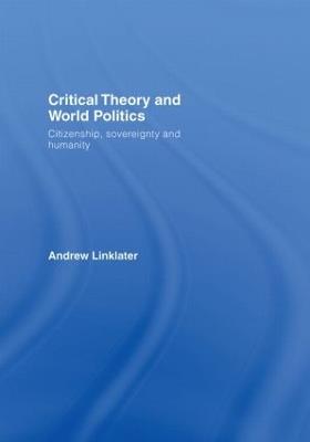 Critical Theory and World Politics: Citizenship, Sovereignty and Humanity - Andrew Linklater - cover