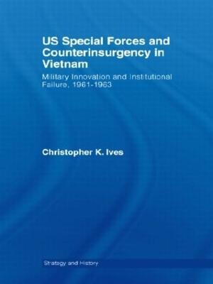 US Special Forces and Counterinsurgency in Vietnam: Military Innovation and Institutional Failure, 1961-63 - Christopher K. Ives - cover