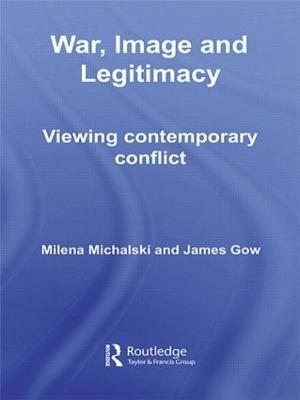 War, Image and Legitimacy: Viewing Contemporary Conflict - James Gow,Milena Michalski - cover