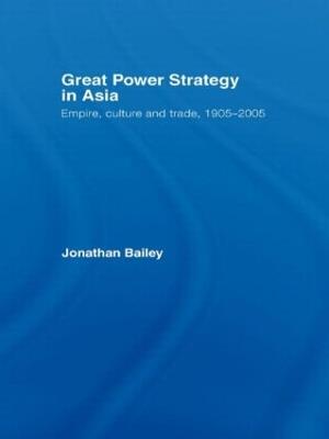 Great Power Strategy in Asia: Empire, Culture and Trade, 1905-2005 - Jonathan Bailey - cover