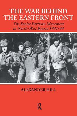 The War Behind the Eastern Front: Soviet Partisans in North West Russia 1941-1944 - Alexander Hill - cover
