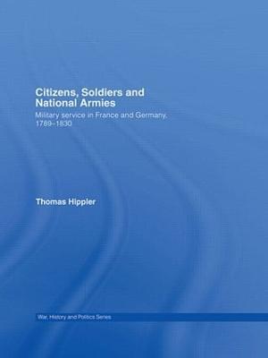 Citizens, Soldiers and National Armies: Military Service in France and Germany, 1789–1830 - Thomas Hippler - cover