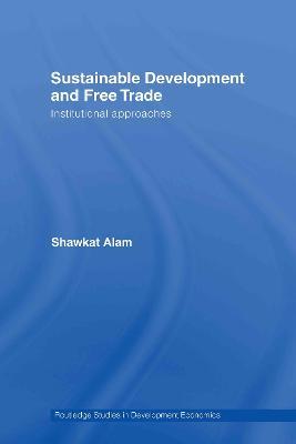Sustainable Development and Free Trade: Institutional Approaches - Shawkat Alam - cover