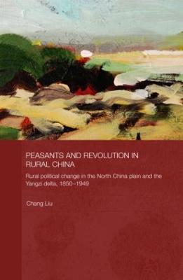 Peasants and Revolution in Rural China: Rural Political Change in the North China Plain and the Yangzi Delta, 1850-1949 - Chang Liu - cover