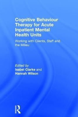 Cognitive Behaviour Therapy for Acute Inpatient Mental Health Units: Working with Clients, Staff and the Milieu - cover