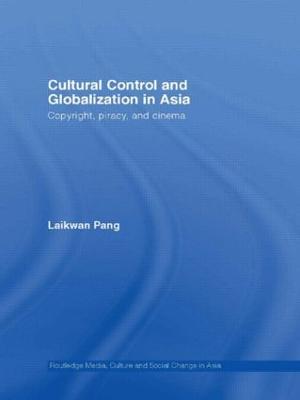 Cultural Control and Globalization in Asia: Copyright, Piracy and Cinema - Laikwan Pang - cover