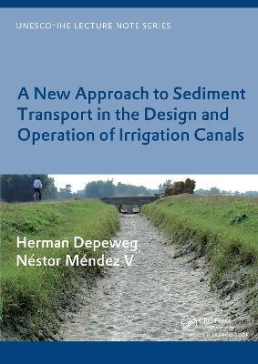 A New Approach to Sediment Transport in the Design and Operation of Irrigation Canals: UNESCO-IHE Lecture Note Series - Herman Depeweg,Néstor Méndez V - cover