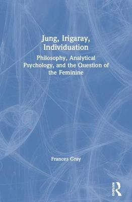 Jung, Irigaray, Individuation: Philosophy, Analytical Psychology, and the Question of the Feminine - Frances Gray - cover