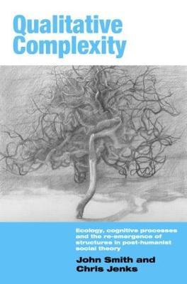 Qualitative Complexity: Ecology, Cognitive Processes and the Re-Emergence of Structures in Post-Humanist Social Theory - John Smith,Chris Jenks - cover