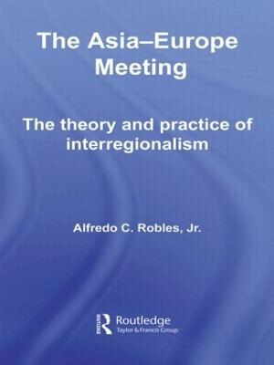 The Asia-Europe Meeting: The Theory and Practice of Interregionalism - Alfredo C. Robles - cover