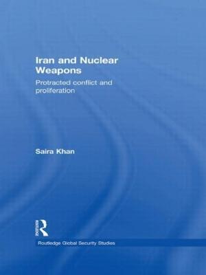 Iran and Nuclear Weapons: Protracted Conflict and Proliferation - Saira Khan - cover