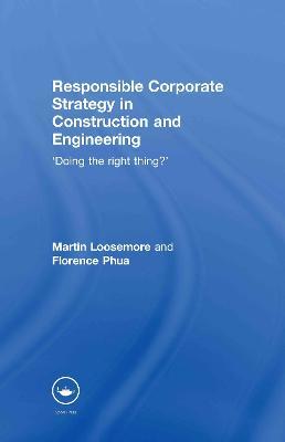 Responsible Corporate Strategy in Construction and Engineering: Doing the Right Thing? - Martin Loosemore,Florence Phua - cover