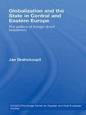 Globalization and the State in Central and Eastern Europe: The Politics of Foreign Direct Investment - Jan Drahokoupil - cover