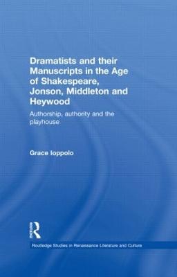 Dramatists and their Manuscripts in the Age of Shakespeare, Jonson, Middleton and Heywood: Authorship, Authority and the Playhouse - Grace Ioppolo - cover