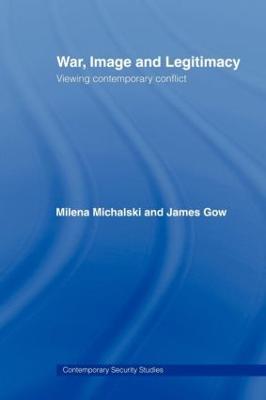 War, Image and Legitimacy: Viewing Contemporary Conflict - James Gow,Milena Michalski - cover