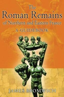 The Roman Remains of Northern and Eastern France: A Guidebook - James Bromwich - cover