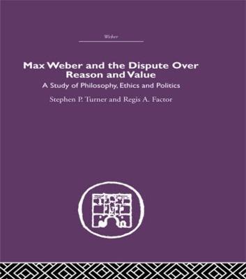 Max Weber and the Dispute over Reason and Value - Stephen P. Turner,Regis A. Factor - cover