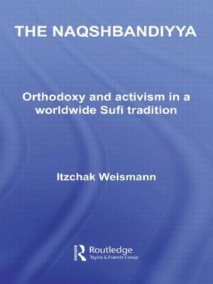 The Naqshbandiyya: Orthodoxy and Activism in a Worldwide Sufi Tradition - Itzchak Weismann - cover