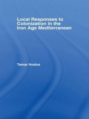 Local Responses to Colonization in the Iron Age Mediterranean - Tamar Hodos - cover
