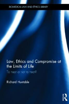 Law, Ethics and Compromise at the Limits of Life: To Treat or not to Treat? - Richard Huxtable - cover