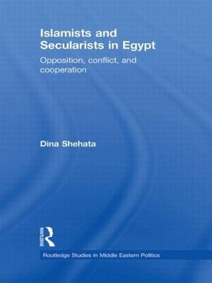 Islamists and Secularists in Egypt: Opposition, Conflict & Cooperation - Dina Shehata - cover