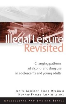 Illegal Leisure Revisited: Changing Patterns of Alcohol and Drug Use in Adolescents and Young Adults - Judith Aldridge,Fiona Measham,Lisa Williams - cover