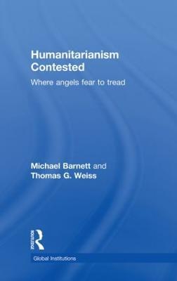 Humanitarianism Contested: Where Angels Fear to Tread - Michael Barnett,Thomas G. Weiss - cover