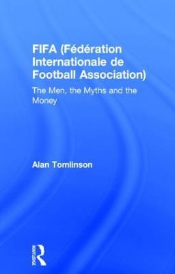 FIFA (Fédération Internationale de Football Association): The Men, the Myths and the Money - Alan Tomlinson - cover