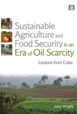 Sustainable Agriculture and Food Security in an Era of Oil Scarcity: Lessons from Cuba - Julia Wright - cover