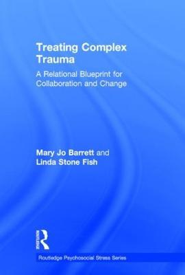 Treating Complex Trauma: A Relational Blueprint for Collaboration and Change - Mary Jo Barrett,Linda Stone Fish - cover