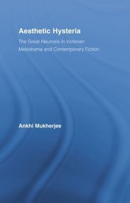 Aesthetic Hysteria: The Great Neurosis in Victorian Melodrama and Contemporary Fiction - Ankhi Mukherjee - cover