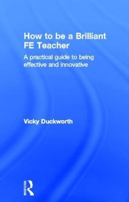 How to be a Brilliant FE Teacher: A practical guide to being effective and innovative - Vicky Duckworth - cover