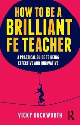 How to be a Brilliant FE Teacher: A practical guide to being effective and innovative - Vicky Duckworth - cover
