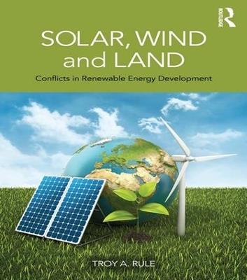 Solar, Wind and Land: Conflicts in Renewable Energy Development - Troy A. Rule - cover