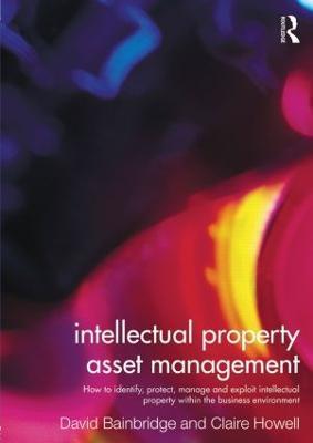 Intellectual Property Asset Management: How to identify, protect, manage and exploit intellectual property within the business environment - Claire Howell,David Bainbridge - cover