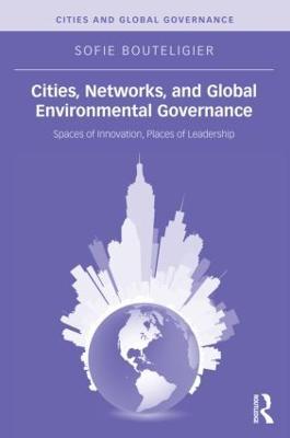 Cities, Networks, and Global Environmental Governance: Spaces of Innovation, Places of Leadership - Sofie Bouteligier - cover