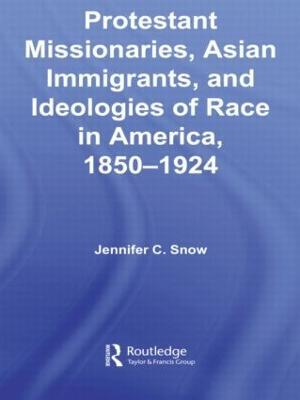 Protestant Missionaries, Asian Immigrants, and Ideologies of Race in America, 1850–1924 - Jennifer Snow - cover