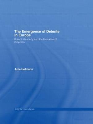 The Emergence of Détente in Europe: Brandt, Kennedy and the Formation of Ostpolitik - Arne Hofmann - cover